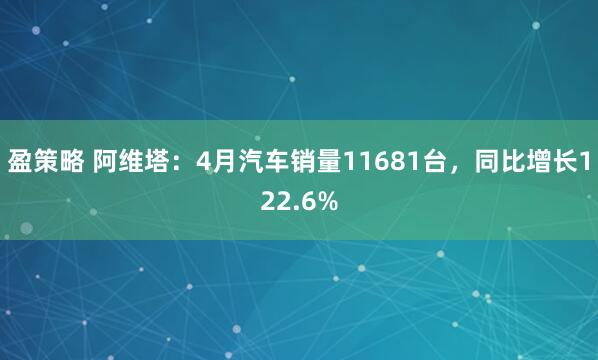 盈策略 阿维塔：4月汽车销量11681台，同比增长122.6%