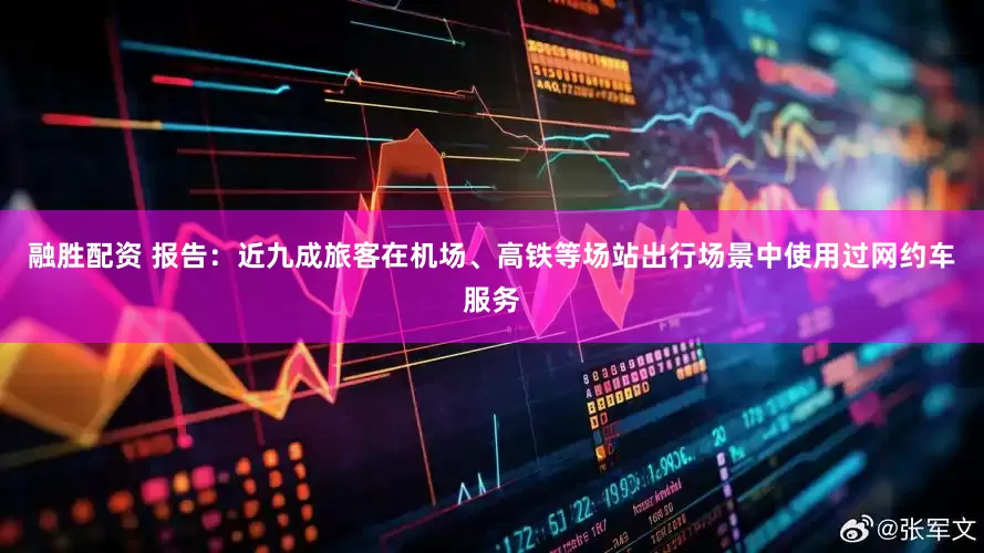 融胜配资 报告：近九成旅客在机场、高铁等场站出行场景中使用过网约车服务