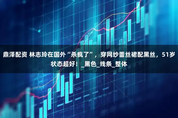 鼎泽配资 林志玲在国外“杀疯了”，穿网纱蕾丝裙配黑丝，51岁状态超好！_黑色_线条_整体
