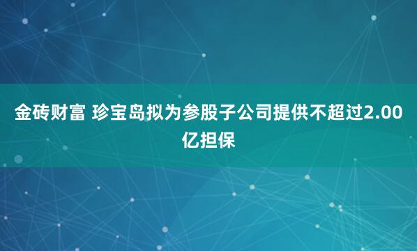 金砖财富 珍宝岛拟为参股子公司提供不超过2.00亿担保