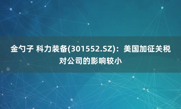 金勺子 科力装备(301552.SZ)：美国加征关税对公司的影响较小