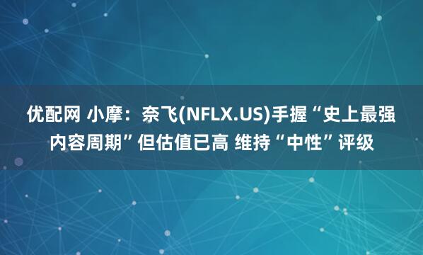 优配网 小摩：奈飞(NFLX.US)手握“史上最强内容周期”但估值已高 维持“中性”评级