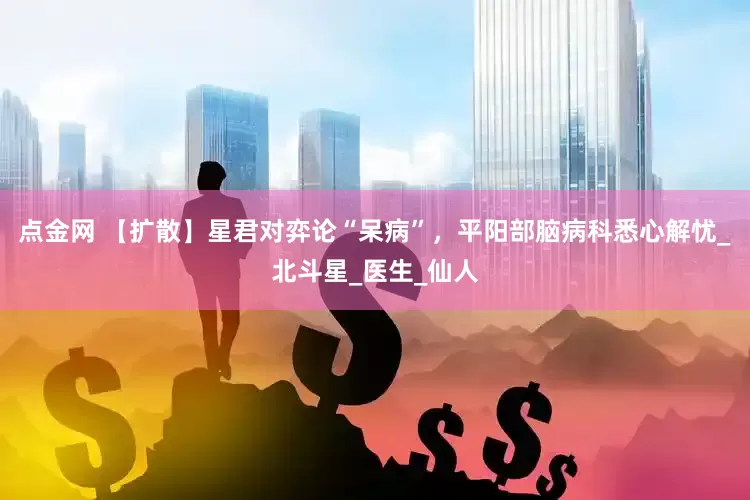 点金网 【扩散】星君对弈论“呆病”，平阳部脑病科悉心解忧_北斗星_医生_仙人