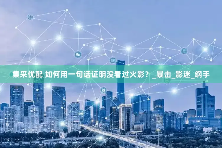 集采优配 如何用一句话证明没看过火影？_暴击_影迷_纲手