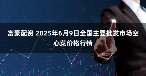 富豪配资 2025年6月9日全国主要批发市场空心菜价格行情