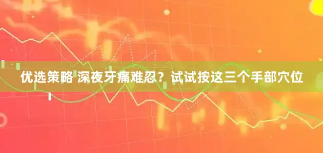 优选策略 深夜牙痛难忍？试试按这三个手部穴位