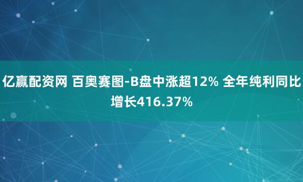 亿赢配资网 百奥赛图-B盘中涨超12% 全年纯利同比增长416.37%